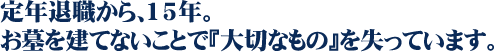 定年退職から、15年。
お墓を建てないことで『大切なもの』を失っています。