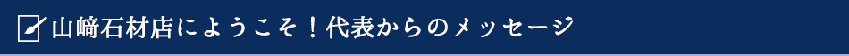 山崎石材店にようこそ！代表者からのメッセージ