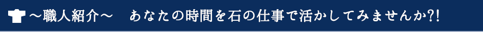  ～職人紹介～　あなたの時間を石の仕事で活かしてみませんか?!